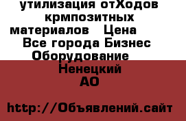 утилизация отХодов крмпозитных материалов › Цена ­ 100 - Все города Бизнес » Оборудование   . Ненецкий АО